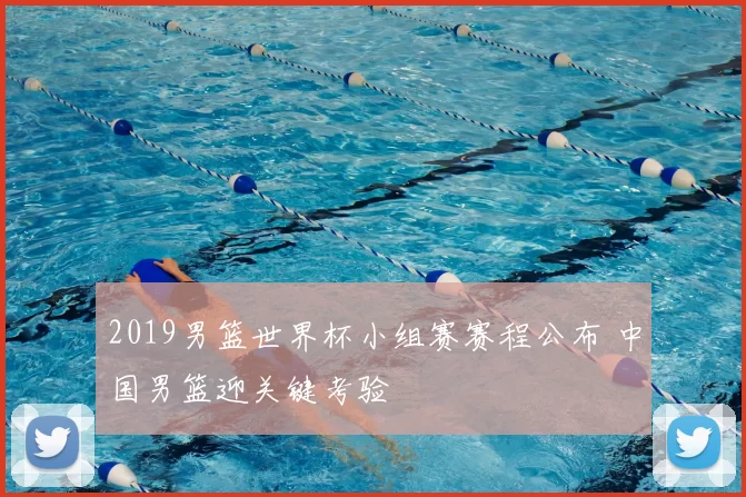 2019男篮世界杯小组赛赛程公布 中国男篮迎关键考验