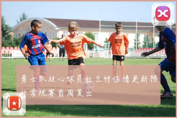 勇士队核心球员杜兰特伤情更新预计常规赛首周复出