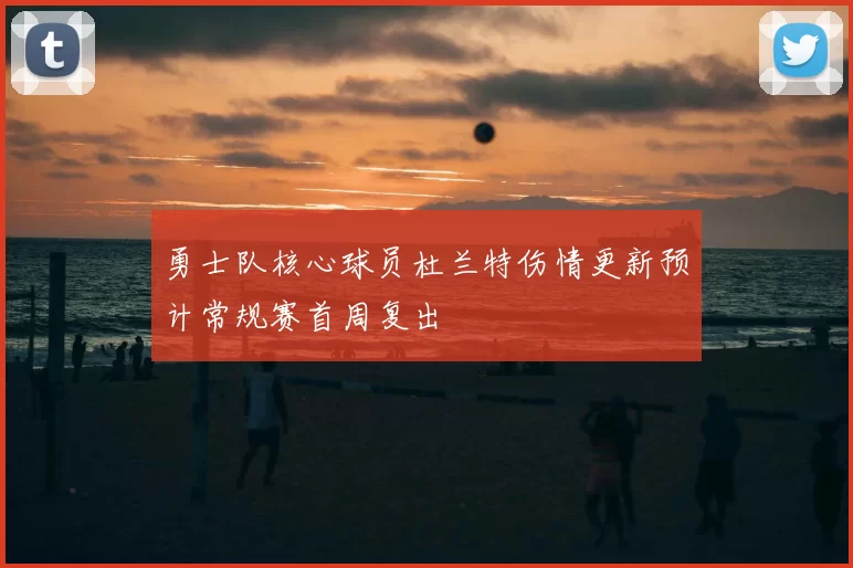 勇士队核心球员杜兰特伤情更新预计常规赛首周复出
