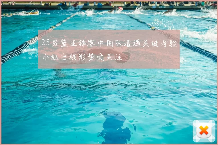 25男篮亚锦赛中国队遭遇关键考验小组出线形势受关注