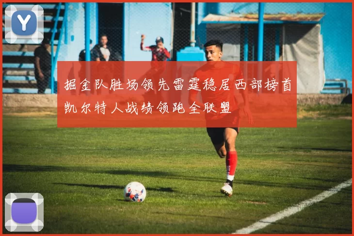 掘金队胜场领先雷霆稳居西部榜首凯尔特人战绩领跑全联盟