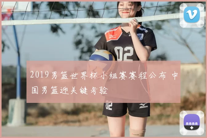 2019男篮世界杯小组赛赛程公布 中国男篮迎关键考验