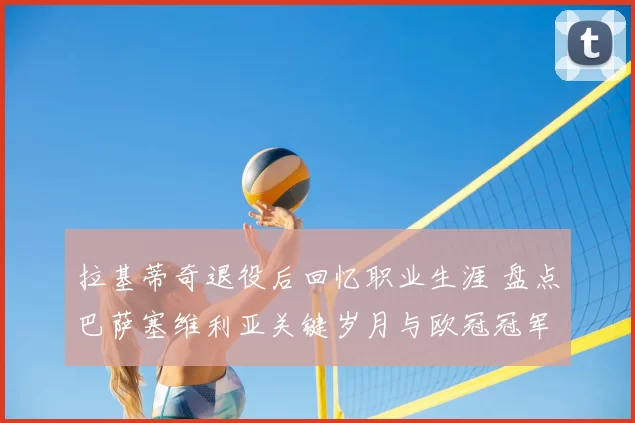 拉基蒂奇退役后回忆职业生涯 盘点巴萨塞维利亚关键岁月与欧冠冠军经历