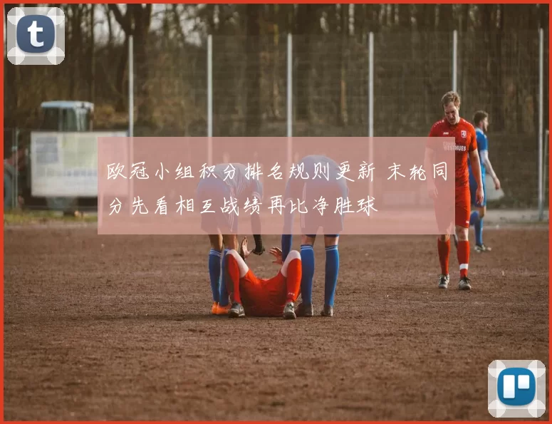 欧冠小组积分排名规则更新 末轮同分先看相互战绩再比净胜球