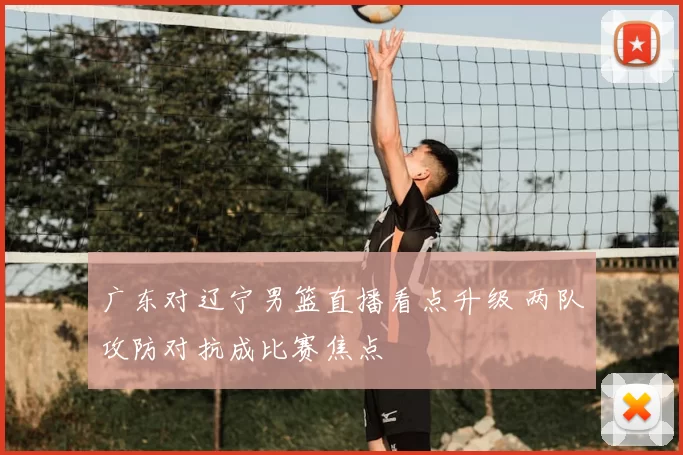 广东对辽宁男篮直播看点升级 两队攻防对抗成比赛焦点