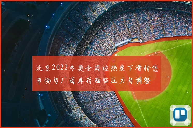 北京2022冬奥会周边热度下滑转售市场与厂商库存面临压力与调整