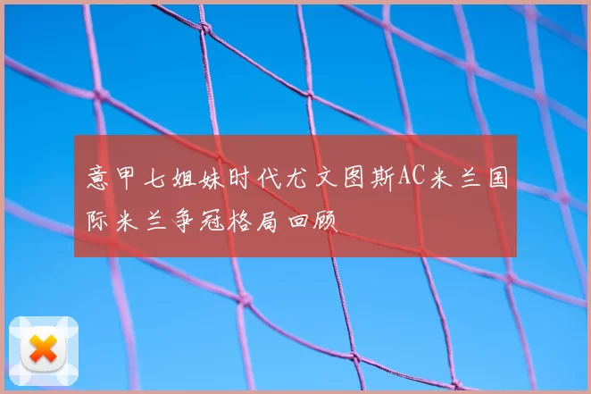 意甲七姐妹时代尤文图斯AC米兰国际米兰争冠格局回顾