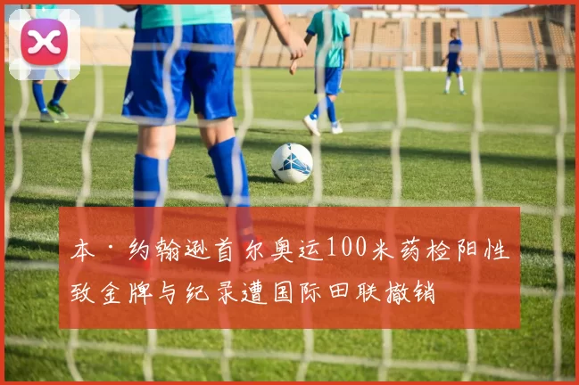 本·约翰逊首尔奥运100米药检阳性致金牌与纪录遭国际田联撤销