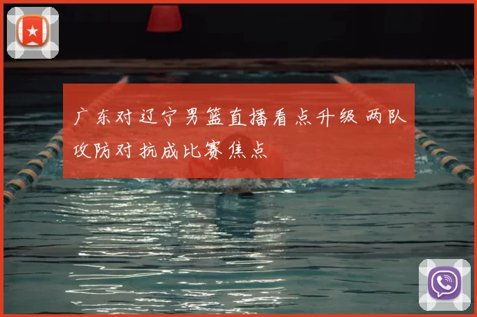 广东对辽宁男篮直播看点升级 两队攻防对抗成比赛焦点