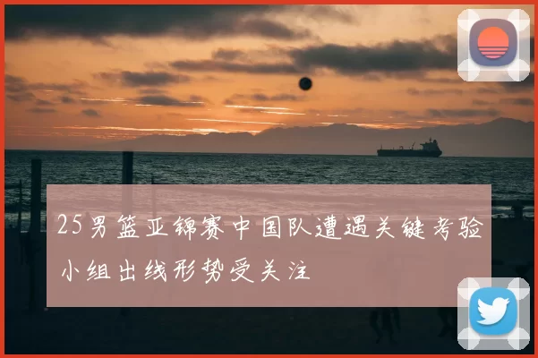 25男篮亚锦赛中国队遭遇关键考验小组出线形势受关注