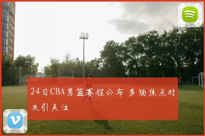 24日CBA男篮赛程公布 多场焦点对决引关注