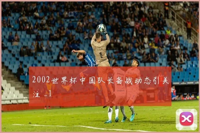 2002世界杯中国队长备战动态引关注 _1