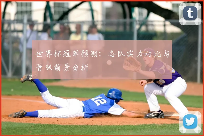 世界杯冠军预测：各队实力对比与晋级前景分析