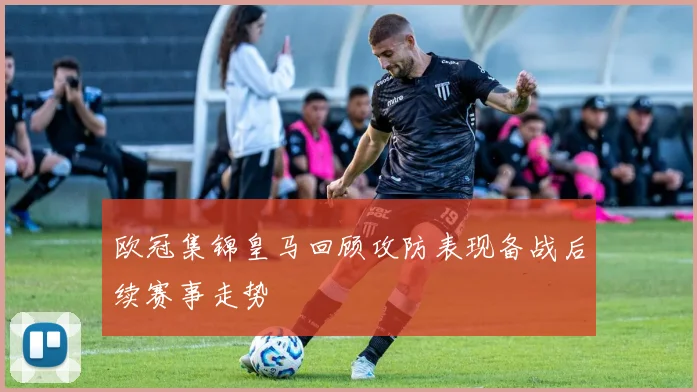 欧冠集锦皇马回顾攻防表现备战后续赛事走势