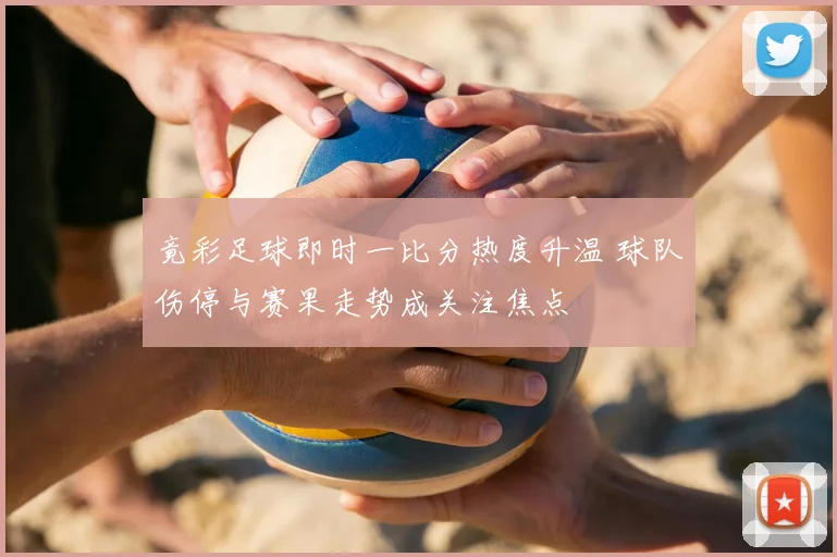 竟彩足球即时一比分热度升温 球队伤停与赛果走势成关注焦点