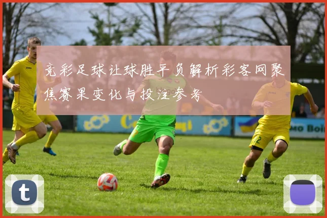 竞彩足球让球胜平负解析彩客网聚焦赛果变化与投注参考