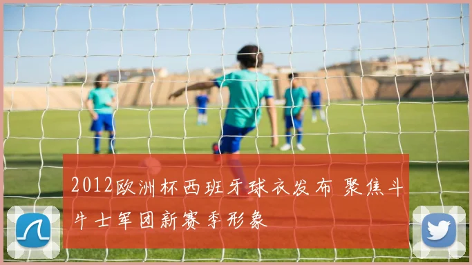 2012欧洲杯西班牙球衣发布 聚焦斗牛士军团新赛季形象