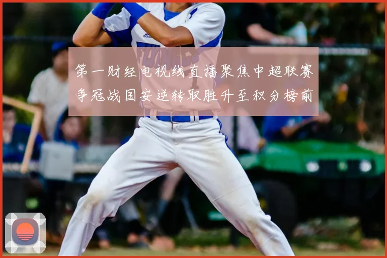 第一财经电视线直播聚焦中超联赛争冠战国安逆转取胜升至积分榜前列