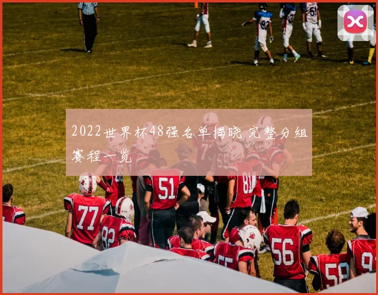 2022世界杯48强名单揭晓 完整分组赛程一览