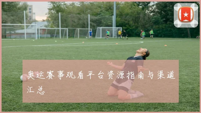 奥运赛事观看平台资源指南与渠道汇总