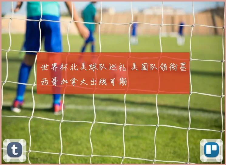 世界杯北美球队巡礼 美国队领衔墨西哥加拿大出线可期