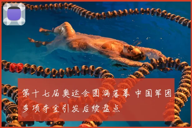 第十七届奥运会圆满落幕 中国军团多项夺金引发后续盘点
