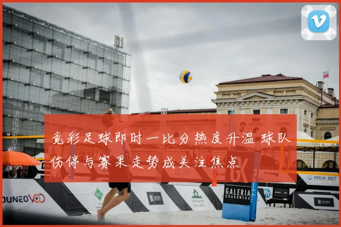 竟彩足球即时一比分热度升温 球队伤停与赛果走势成关注焦点