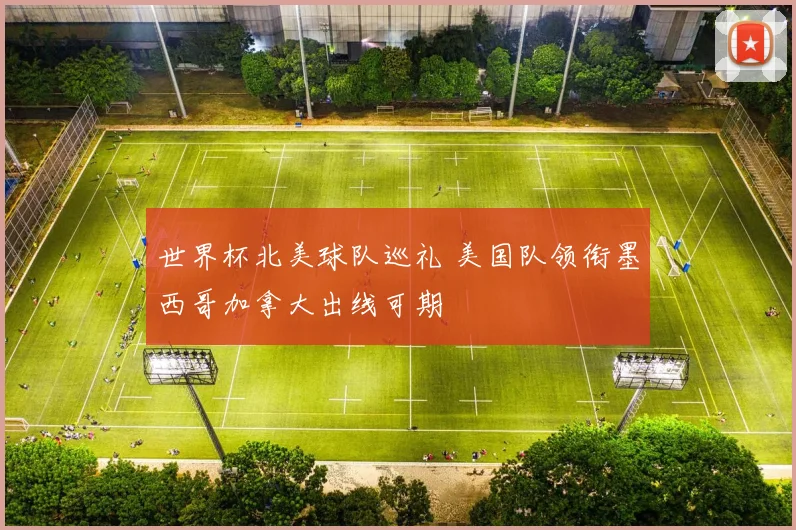 世界杯北美球队巡礼 美国队领衔墨西哥加拿大出线可期